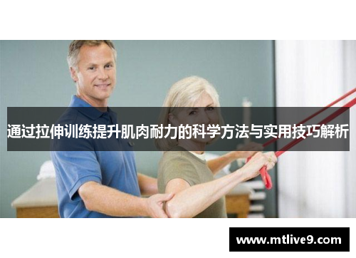 通过拉伸训练提升肌肉耐力的科学方法与实用技巧解析